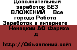 Дополнительный заработок БЕЗ ВЛОЖЕНИЙ! - Все города Работа » Заработок в интернете   . Ненецкий АО,Фариха д.